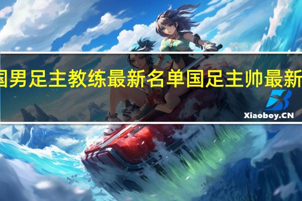 中国男足主教练最新名单 国足主帅最新官宣消息