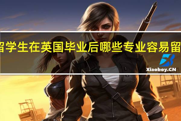 中国留学生在英国毕业后哪些专业容易留在当地就业