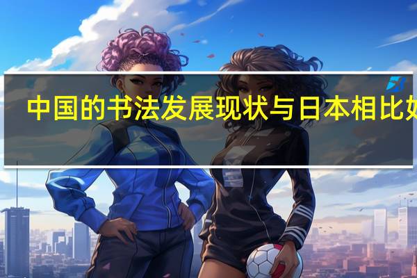 中国的书法发展现状与日本相比如何