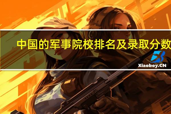中国的军事院校排名及录取分数线