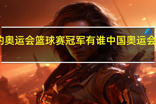 中国的奥运会篮球赛冠军有谁 中国奥运会冠军都有谁