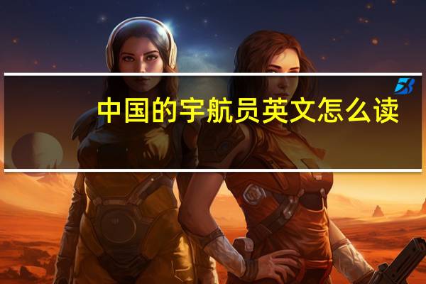 中国的宇航员英文怎么读（中国的宇航员英文怎么表示）