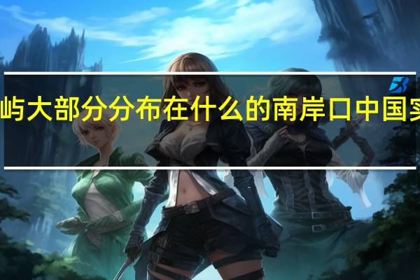 中国的岛屿大部分分布在什么的南岸口 中国实控岛屿分布图