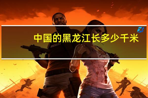 中国的黑龙江长多少千米?