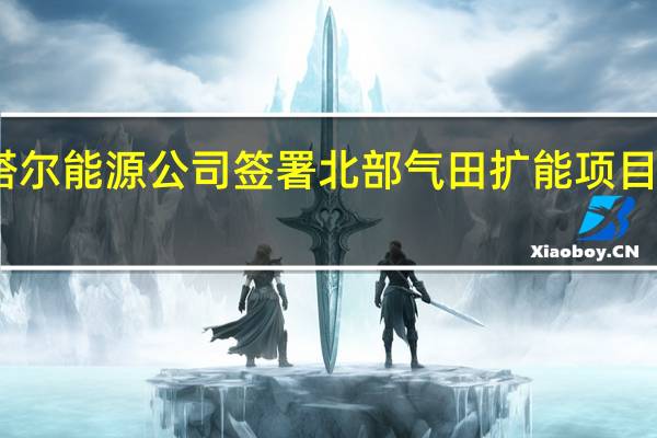 中国石化与卡塔尔能源公司签署北部气田扩能项目二期（NFS）一体化合作协议