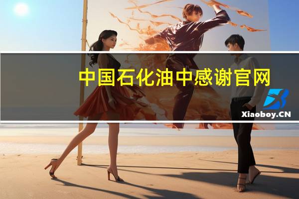 中国石化油中感谢官网（中石化油中感谢官网）