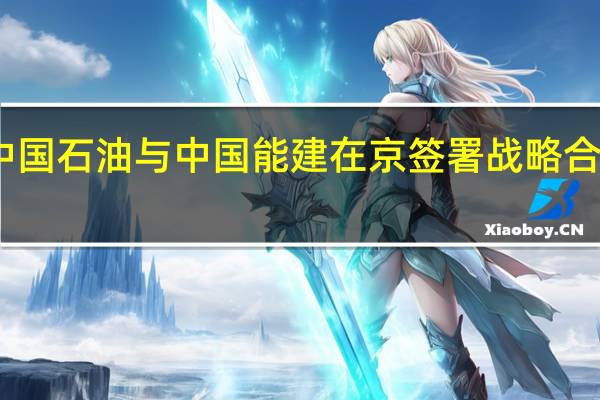 中国石油与中国能建在京签署战略合作协议