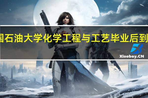 中国石油大学化学工程与工艺毕业后到哪里工作