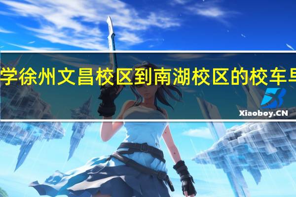 中国矿业大学徐州文昌校区到南湖校区的校车早上最早几点发车
