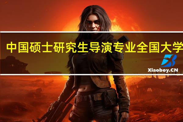 中国硕士研究生导演专业全国大学排名
