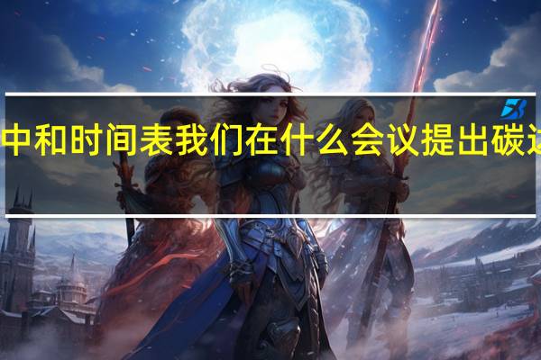 中国碳达峰碳中和时间表 我们在什么会议提出碳达峰碳中和目标时间
