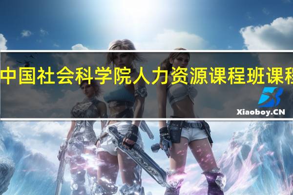 中国社会科学院人力资源课程班课程设置