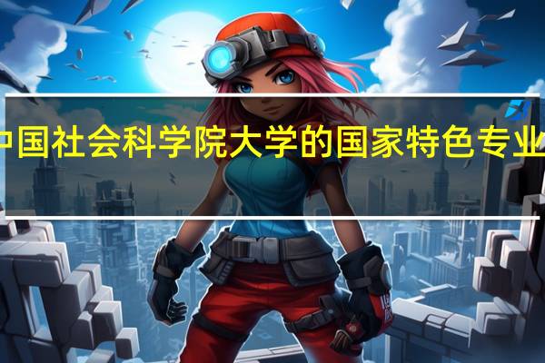 中国社会科学院大学的国家特色专业有哪些