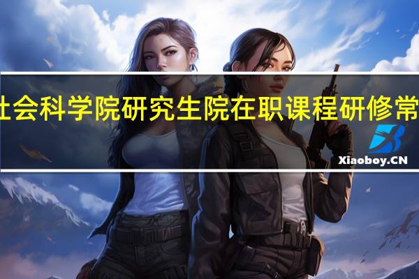 中国社会科学院研究生院在职课程研修常见问题解答