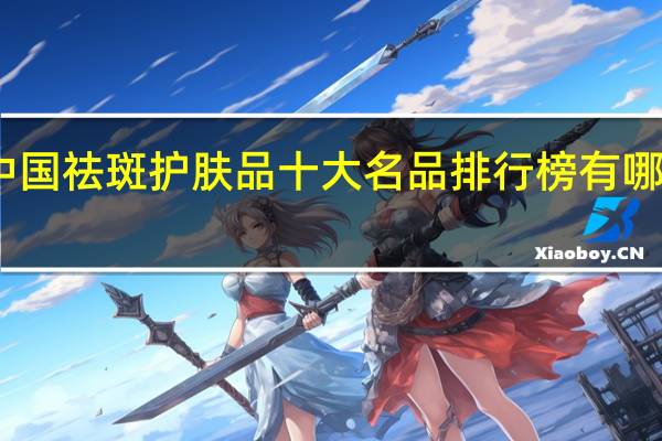 中国祛斑护肤品十大名品排行榜有哪些品牌