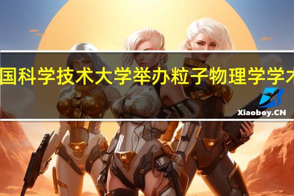 中国科学技术大学举办粒子物理学学术报告会