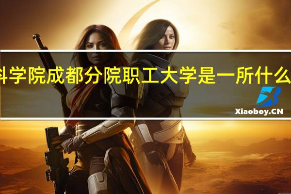 中国科学院成都分院职工大学是一所什么性质的学校