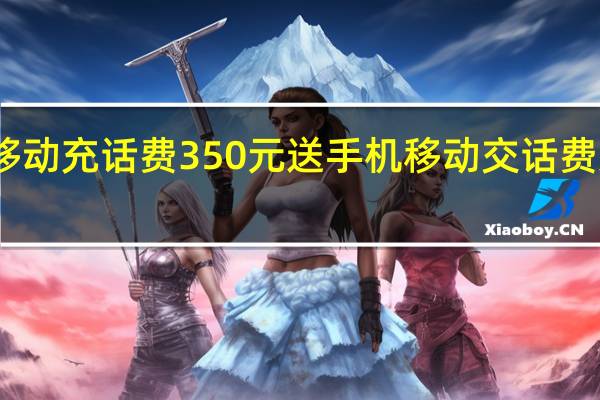 中国移动充话费350元送手机 移动交话费送手机活动