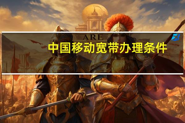 中国移动宽带办理条件（中国移动宽带办理）