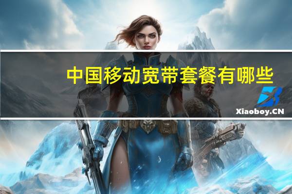 中国移动宽带套餐有哪些,谢谢 中国移动宽带业务