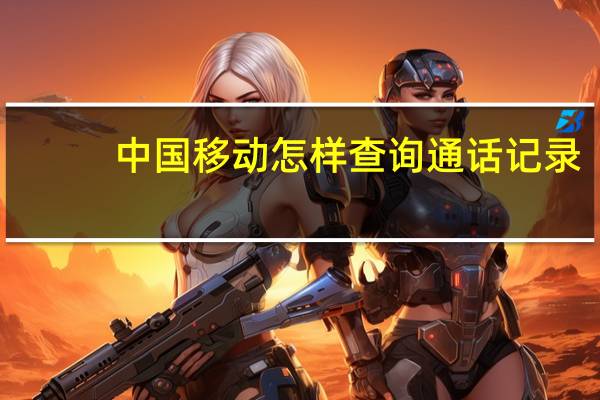 中国移动怎样查询通话记录(中国移动怎么查询通话记录)