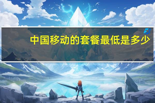 中国移动的套餐最低是多少(中国移动最低套餐是多少)