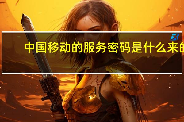 中国移动的服务密码是什么来的（中国移动的服务密码是什么）