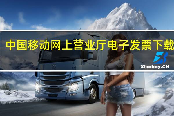 中国移动网上营业厅电子发票下载失败（中国移动网上营业厅电子发票下载）