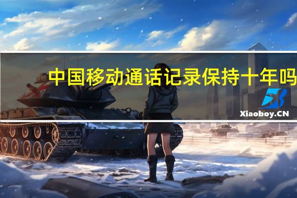 中国移动通话记录保持十年吗（中国移动通话记录）