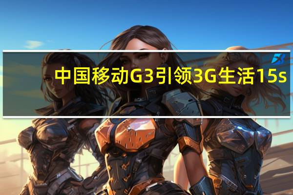 中国移动G3 引领3G生活 15s（中国移动g3）