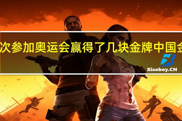 中国第一次参加奥运会赢得了几块金牌 中国金牌榜暂列第一