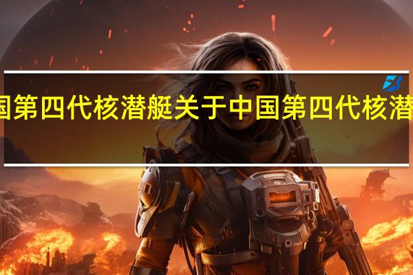 中国第四代核潜艇 关于中国第四代核潜艇的介绍