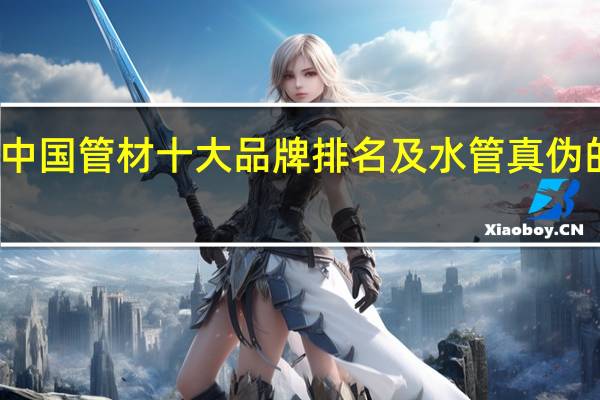中国管材十大品牌排名及水管真伪的辨别