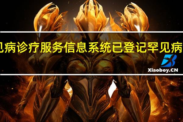 中国罕见病诊疗服务信息系统已登记罕见病病例约78万例