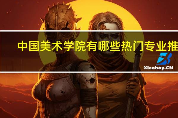 中国美术学院有哪些热门专业推荐