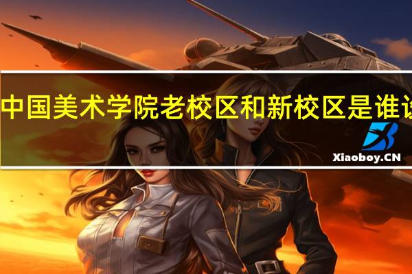 中国美术学院老校区和新校区是谁设计的
