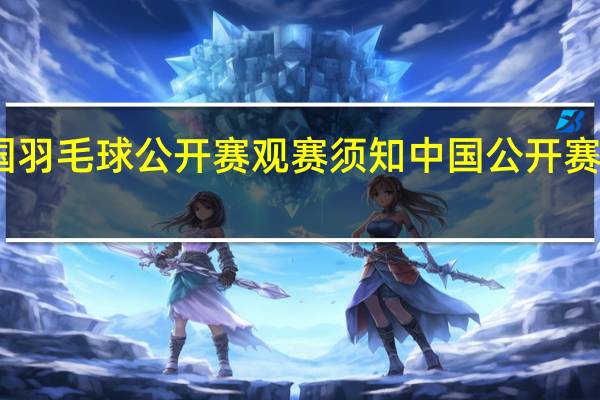 中国羽毛球公开赛观赛须知 中国公开赛羽毛球赛