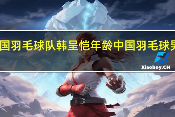 中国羽毛球队韩呈恺年龄 中国羽毛球男双选手