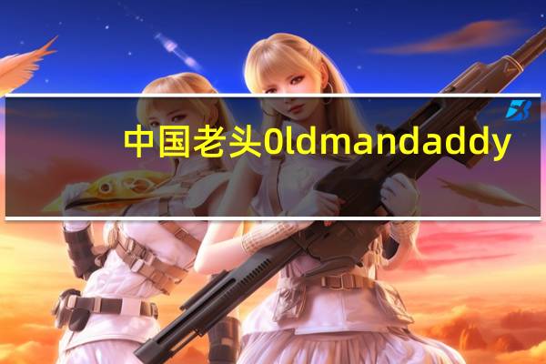 中国老头0ldmandaddy（olddaddyvideos老头）