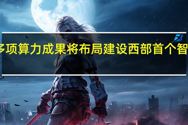 中国联通发布多项算力成果 将布局建设西部首个智算训推一体枢纽节点