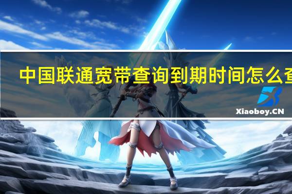 中国联通宽带查询到期时间怎么查询（中国联通宽带查询到期时间）
