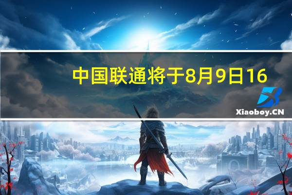 中国联通将于8月9日16:30举行中期业绩说明会
