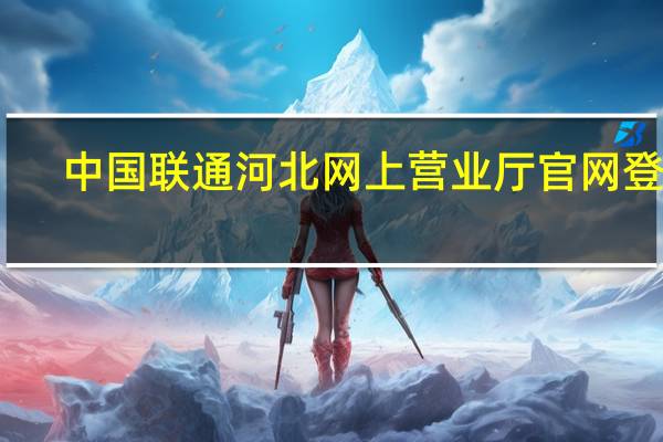 中国联通河北网上营业厅官网登录（中国联通河北网上营业厅官网）