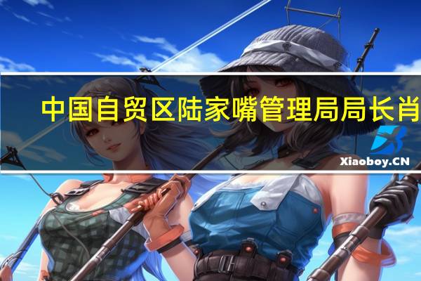 中国(上海)自贸区陆家嘴管理局局长肖健:将加快推出全球资管中心建设的“浦东立法”