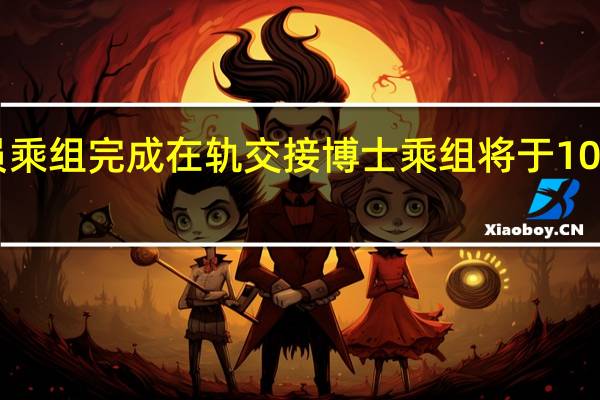 中国航天员乘组完成在轨交接博士乘组将于10月31日返回地球