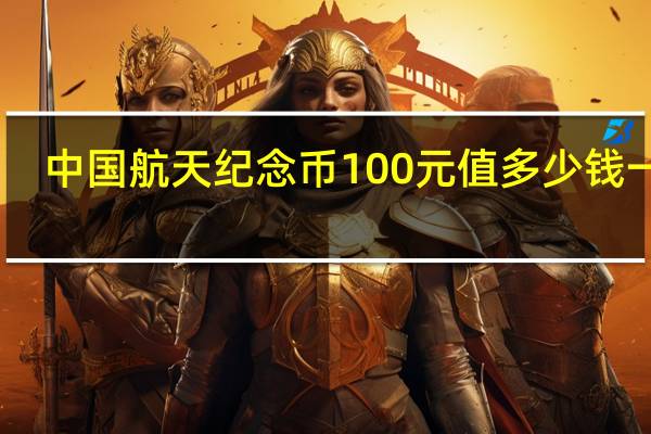 中国航天纪念币100元值多少钱一张（中国航天纪念币100元值多少钱）
