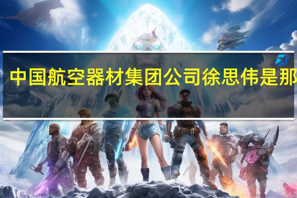 中国航空器材集团公司徐思伟是那里人（中国航空器材集团公司）