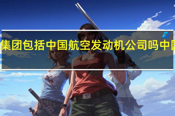 中国航空工业集团包括中国航空发动机公司吗 中国航空工业集团公司