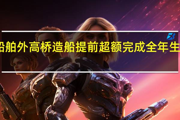 中国船舶外高桥造船提前超额完成全年生产经营目标