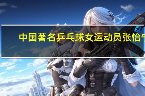 中国著名乒乓球女运动员张怡宁（张怡宁-原中国女子乒乓球运动员介绍）
